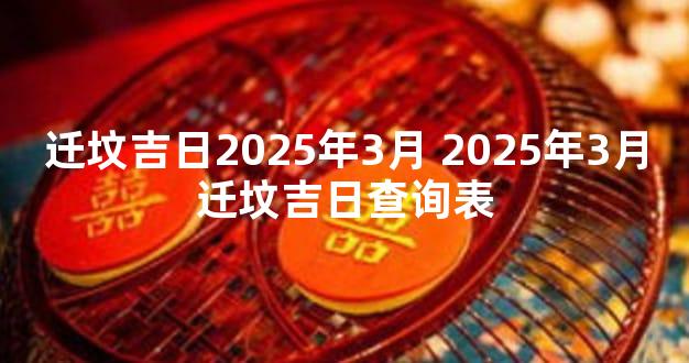 迁坟吉日2025年3月 2025年3月迁坟吉日查询表